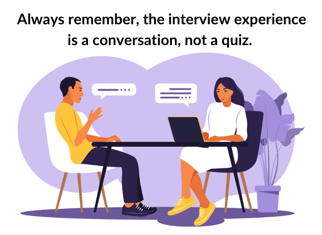Always remember, the interview experience is a conversation, not a quiz. 